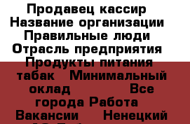 Продавец-кассир › Название организации ­ Правильные люди › Отрасль предприятия ­ Продукты питания, табак › Минимальный оклад ­ 30 000 - Все города Работа » Вакансии   . Ненецкий АО,Лабожское д.